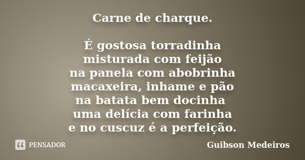 Carne de charque. É gostosa torradinha misturada com feijão na panela com abobrinha macaxeira, inhame e pão na batata bem docinha uma delícia com farinha e no c... Frase de Guibson Medeiros.