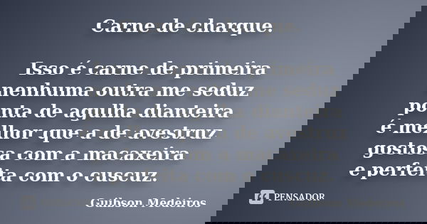 Carne de charque. Isso é carne de primeira nenhuma outra me seduz ponta de agulha dianteira é melhor que a de avestruz gostosa com a macaxeira e perfeita com o ... Frase de Guibson Medeiros.