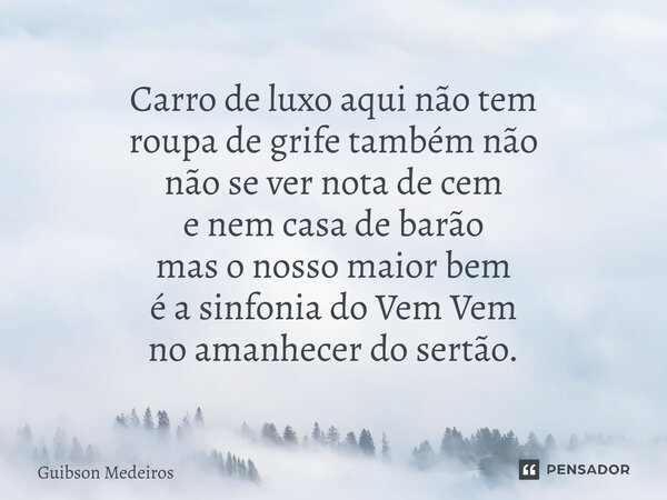 ⁠Carro de luxo aqui não tem roupa de grife também não não se ver nota de cem e nem casa de barão mas o nosso maior bem é a sinfonia do Vem Vem no amanhecer do s... Frase de Guibson Medeiros.