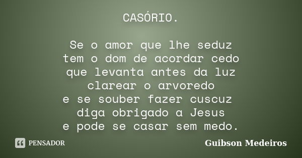 CASÓRIO. Se o amor que lhe seduz tem o dom de acordar cedo que levanta antes da luz clarear o arvoredo e se souber fazer cuscuz diga obrigado a Jesus e pode se ... Frase de Guibson Medeiros.