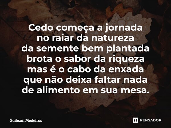 ⁠Cedo começa a jornada no raiar da natureza da semente bem plantada brota o sabor da riqueza mas é o cabo da enxada que não deixa faltar nada de alimento em sua... Frase de Guibson Medeiros.