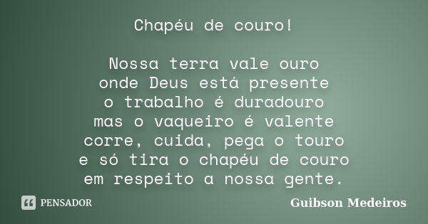 Chapéu de couro! Nossa terra vale ouro onde Deus está presente o trabalho é duradouro mas o vaqueiro é valente corre, cuida, pega o touro e só tira o chapéu de ... Frase de Guibson Medeiros.