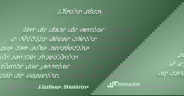 Cheiro doce. Vem do doce da menina o feitiço desse cheiro que tem alma nordestina pelo sertão brasileiro é a planta que germina no coração do vaqueiro.... Frase de Guibson Medeiros.