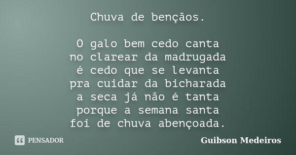 Chuva de bençãos. O galo bem cedo canta no clarear da madrugada é cedo que se levanta pra cuidar da bicharada a seca já não é tanta porque a semana santa foi de... Frase de Guibson Medeiros.