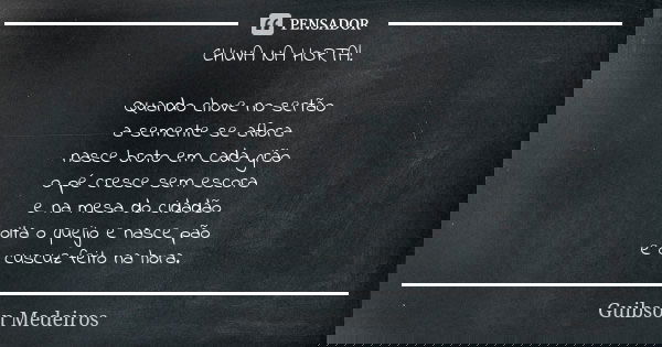 CHUVA NA HORTA! Quando chove no sertão a semente se aflora nasce broto em cada grão o pé cresce sem escora e na mesa do cidadão volta o queijo e nasce pão e o c... Frase de Guibson Medeiros.