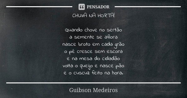 CHUVA NA HORTA! Quando chove no sertão a semente se aflora nasce broto em cada grão o pé cresce sem escora e na mesa do cidadão volta o queijo e nasce pão e o c... Frase de Guibson Medeiros.