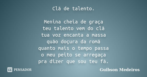 Clã de talento. Menina cheia de graça teu talento vem do clã tua voz encanta a massa quão doçura da romã quanto mais o tempo passa o meu peito se arregaça pra d... Frase de Guibson Medeiros.