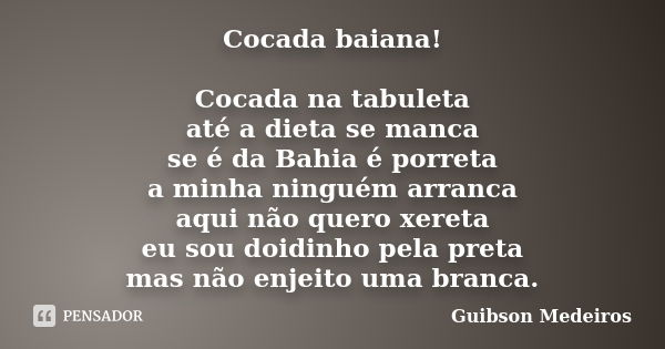 Cocada baiana! Cocada na tabuleta até a dieta se manca se é da Bahia é porreta a minha ninguém arranca aqui não quero xereta eu sou doidinho pela preta mas não ... Frase de Guibson Medeiros.