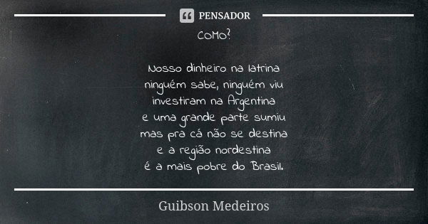 COMO? Nosso dinheiro na latrina ninguém sabe, ninguém viu investiram na Argentina e uma grande parte sumiu mas pra cá não se destina e a região nordestina é a m... Frase de Guibson Medeiros.