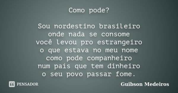 Como pode? Sou nordestino brasileiro onde nada se consome você levou pro estrangeiro o que estava no meu nome como pode companheiro num país que tem dinheiro o ... Frase de Guibson Medeiros.