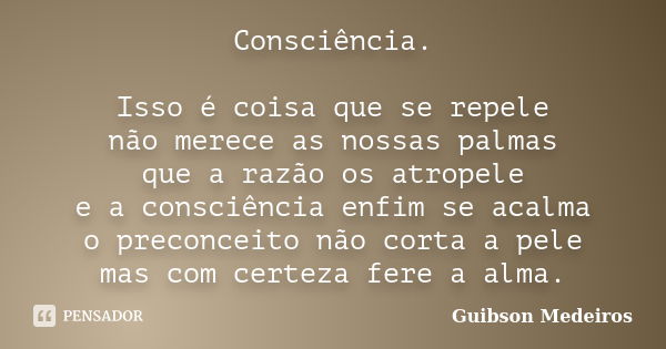 Consciência. Isso é coisa que se repele não merece as nossas palmas que a razão os atropele e a consciência enfim se acalma o preconceito não corta a pele mas c... Frase de Guibson Medeiros.