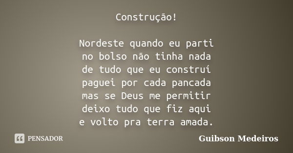 Construção! Nordeste quando eu parti no bolso não tinha nada de tudo que eu construí paguei por cada pancada mas se Deus me permitir deixo tudo que fiz aqui e v... Frase de Guibson Medeiros.