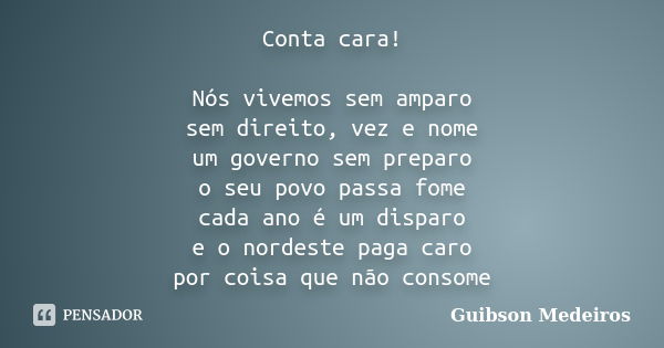 Conta cara! Nós vivemos sem amparo sem direito, vez e nome um governo sem preparo o seu povo passa fome cada ano é um disparo e o nordeste paga caro por coisa q... Frase de Guibson Medeiros.