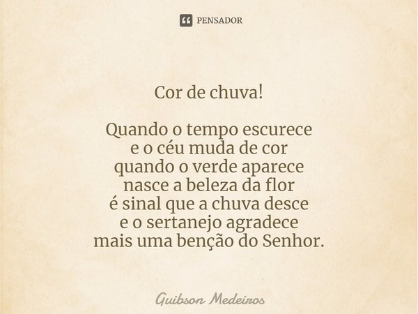 ⁠Cor de chuva! Quando o tempo escurece
e o céu muda de cor
quando o verde aparece
nasce a beleza da flor
é sinal que a chuva desce
e o sertanejo agradece
mais u... Frase de Guibson Medeiros.