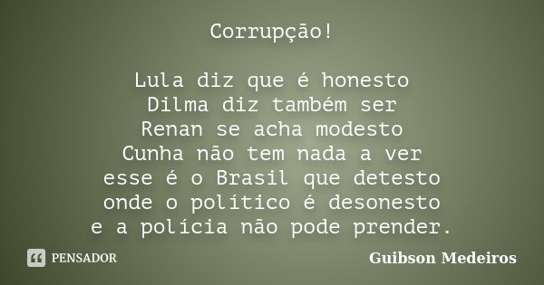 Corrupção! Lula diz que é honesto Dilma diz também ser Renan se acha modesto Cunha não tem nada a ver esse é o Brasil que detesto onde o político é desonesto e ... Frase de Guibson Medeiros.