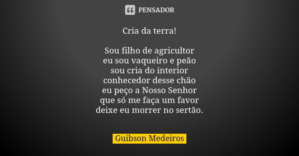 Cria da terra! Sou filho de agricultor eu sou vaqueiro e peão sou cria do interior conhecedor desse chão eu peço a Nosso Senhor que só me faça um favor deixe eu... Frase de Guibson Medeiros.