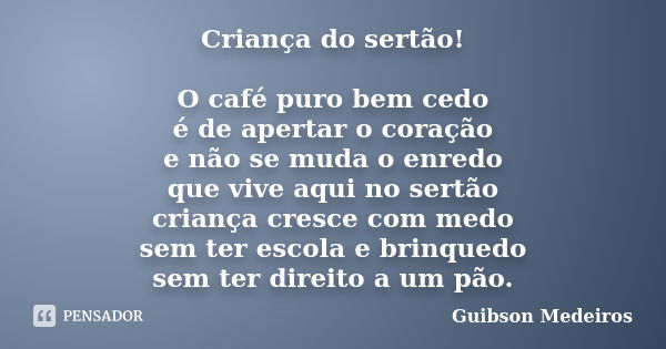 Criança do sertão! O café puro bem cedo é de apertar o coração e não se muda o enredo que vive aqui no sertão criança cresce com medo sem ter escola e brinquedo... Frase de Guibson Medeiros.