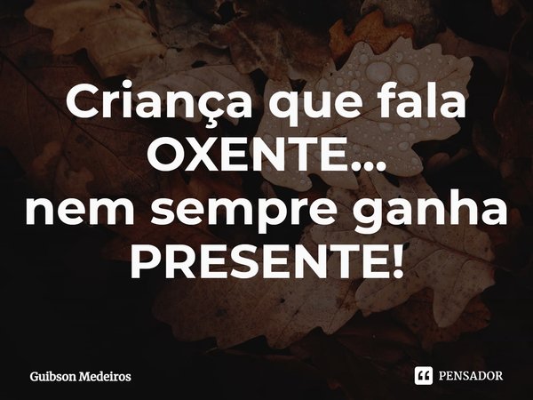 ⁠Criança que fala OXENTE...
nem sempre ganha
PRESENTE!... Frase de Guibson Medeiros.