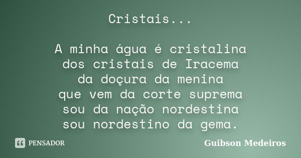 Cristais... A minha água é cristalina dos cristais de Iracema da doçura da menina que vem da corte suprema sou da nação nordestina sou nordestino da gema.... Frase de Guibson Medeiros.