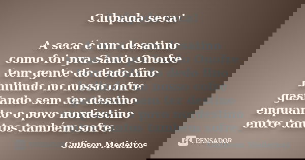 Culpada seca! A seca é um desatino como foi pra Santo Onofre tem gente do dedo fino bulindo no nosso cofre gastando sem ter destino enquanto o povo nordestino e... Frase de Guibson Medeiros.