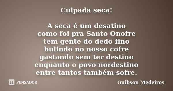 Culpada seca! A seca é um desatino como foi pra Santo Onofre tem gente do dedo fino bulindo no nosso cofre gastando sem ter destino enquanto o povo nordestino e... Frase de Guibson Medeiros.