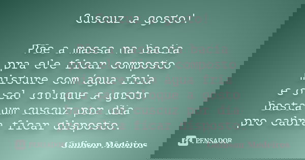 Cuscuz a gosto! Põe a massa na bacia pra ele ficar composto misture com água fria e o sal coloque a gosto basta um cuscuz por dia pro cabra ficar disposto.... Frase de Guibson Medeiros.
