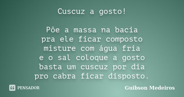 Cuscuz a gosto! Põe a massa na bacia pra ele ficar composto misture com água fria e o sal coloque a gosto basta um cuscuz por dia pro cabra ficar disposto.... Frase de Guibson Medeiros.