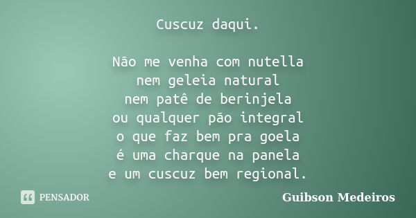 Cuscuz daqui. Não me venha com nutella nem geleia natural nem patê de berinjela ou qualquer pão integral o que faz bem pra goela é uma charque na panela e um cu... Frase de Guibson Medeiros.