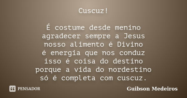 Cuscuz! É costume desde menino agradecer sempre a Jesus nosso alimento é Divino é energia que nos conduz isso é coisa do destino porque a vida do nordestino só ... Frase de Guibson Medeiros.