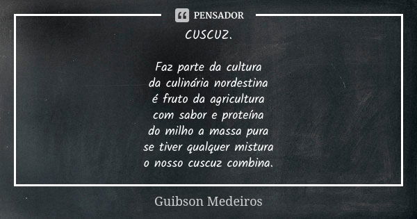 CUSCUZ. Faz parte da cultura da culinária nordestina é fruto da agricultura com sabor e proteína do milho a massa pura se tiver qualquer mistura o nosso cuscuz ... Frase de Guibson Medeiros.