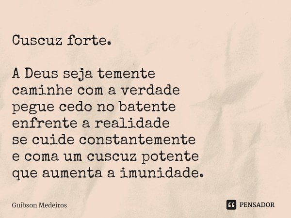 ⁠Cuscuz forte. A Deus seja temente
caminhe com a verdade
pegue cedo no batente
enfrente a realidade
se cuide constantemente
e coma um cuscuz potente
que aumenta... Frase de Guibson Medeiros.