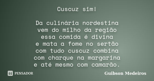 Cuscuz sim! Da culinária nordestina vem do milho da região essa comida é divina e mata a fome no sertão com tudo cuscuz combina com charque na margarina e até m... Frase de Guibson Medeiros.