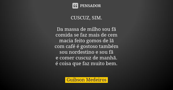 CUSCUZ, SIM. Da massa de milho sou fã comida se faz mais de cem macia feito gomos de lã com café é gostoso também sou nordestino e sou fã e comer cuscuz de manh... Frase de Guibson Medeiros.