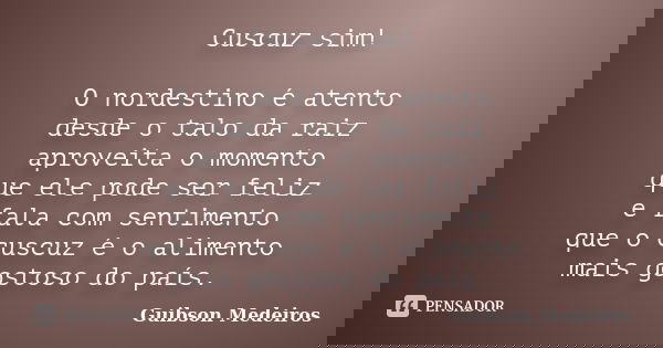 Cuscuz sim! O nordestino é atento desde o talo da raiz aproveita o momento que ele pode ser feliz e fala com sentimento que o cuscuz é o alimento mais gostoso d... Frase de Guibson Medeiros.