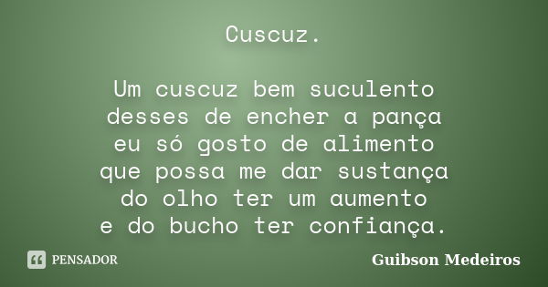 Cuscuz. Um cuscuz bem suculento desses de encher a pança eu só gosto de alimento que possa me dar sustança do olho ter um aumento e do bucho ter confiança.... Frase de Guibson Medeiros.