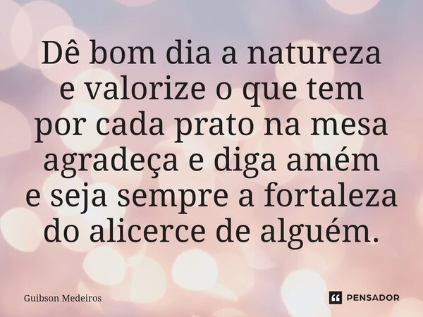 ⁠Dê bom dia a natureza e valorize o que tem por cada prato na mesa agradeça e diga amém e seja sempre a fortaleza do alicerce de alguém.... Frase de Guibson Medeiros.