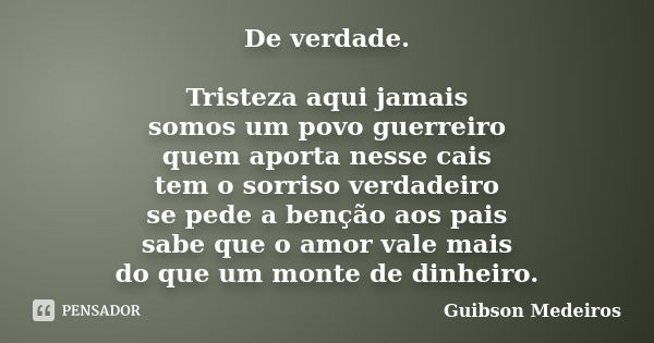 De verdade. Tristeza aqui jamais somos um povo guerreiro quem aporta nesse cais tem o sorriso verdadeiro se pede a benção aos pais sabe que o amor vale mais do ... Frase de Guibson Medeiros.