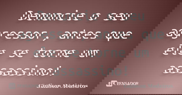 Denuncie o seu agressor, antes que ele se torne um assassino!... Frase de Guibson Medeiros.