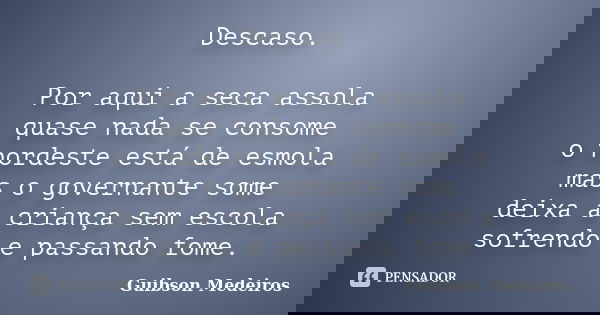 Descaso. Por aqui a seca assola quase nada se consome o nordeste está de esmola mas o governante some deixa a criança sem escola sofrendo e passando fome.... Frase de Guibson Medeiros.