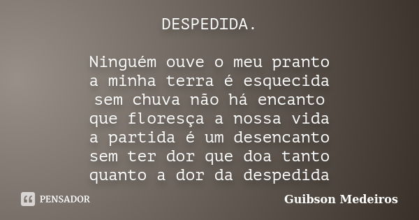 DESPEDIDA. Ninguém ouve o meu pranto a minha terra é esquecida sem chuva não há encanto que floresça a nossa vida a partida é um desencanto sem ter dor que doa ... Frase de Guibson Medeiros.