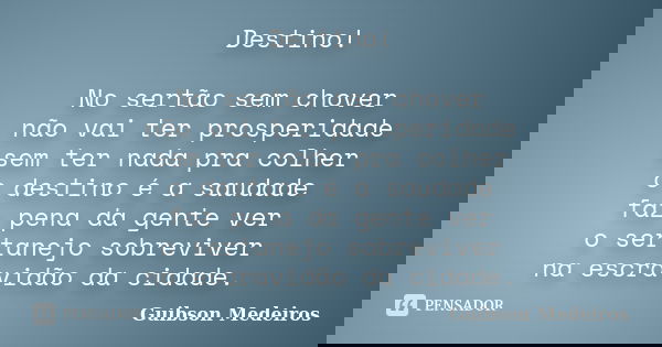Destino! No sertão sem chover não vai ter prosperidade sem ter nada pra colher o destino é a saudade faz pena da gente ver o sertanejo sobreviver na escravidão ... Frase de Guibson Medeiros.