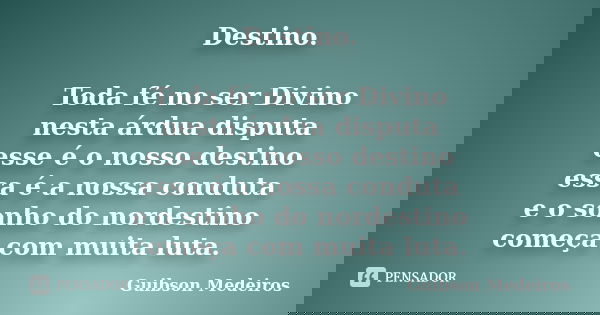 Destino. Toda fé no ser Divino nesta árdua disputa esse é o nosso destino essa é a nossa conduta e o sonho do nordestino começa com muita luta.... Frase de Guibson Medeiros.