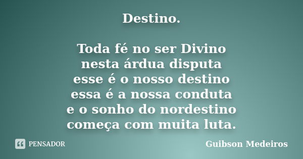 Destino. Toda fé no ser Divino nesta árdua disputa esse é o nosso destino essa é a nossa conduta e o sonho do nordestino começa com muita luta.... Frase de Guibson Medeiros.