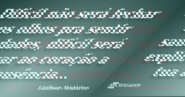 Difícil não será fechar os olhos pra sentir saudades, difícil será explicar ao coração a tua ausência...... Frase de Guibson Medeiros.