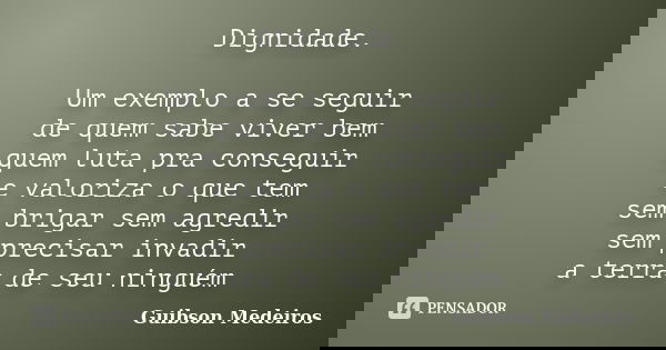 Dignidade. Um exemplo a se seguir de quem sabe viver bem quem luta pra conseguir e valoriza o que tem sem brigar sem agredir sem precisar invadir a terra de seu... Frase de Guibson Medeiros.
