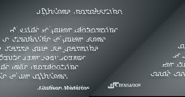 Diploma nordestino. A vida é quem determina o trabalho é quem soma da terra que se germina a fruta com seu aroma em toda mão nordestina cada calo é um diploma.... Frase de Guibson Medeiros.