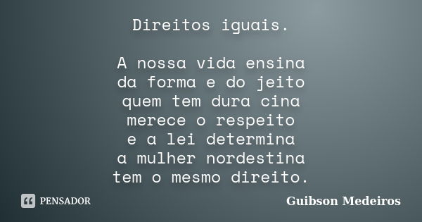 Direitos iguais. A nossa vida ensina da forma e do jeito quem tem dura cina merece o respeito e a lei determina a mulher nordestina tem o mesmo direito.... Frase de Guibson Medeiros.