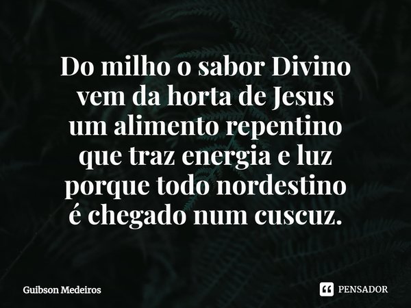 ⁠Do milho o sabor Divino
vem da horta de Jesus
um alimento repentino
que traz energia e luz
porque todo nordestino
é chegado num cuscuz.... Frase de Guibson Medeiros.