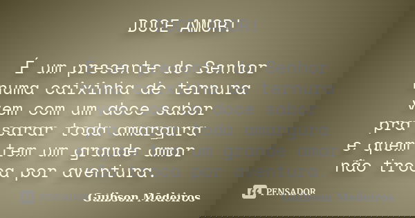 DOCE AMOR! É um presente do Senhor numa caixinha de ternura vem com um doce sabor pra sarar toda amargura e quem tem um grande amor não troca por aventura.... Frase de Guibson Medeiros.