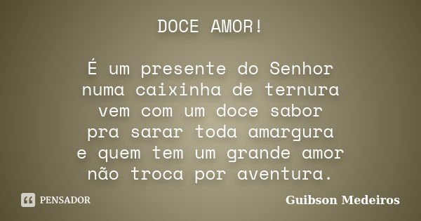 DOCE AMOR! É um presente do Senhor numa caixinha de ternura vem com um doce sabor pra sarar toda amargura e quem tem um grande amor não troca por aventura.... Frase de Guibson Medeiros.